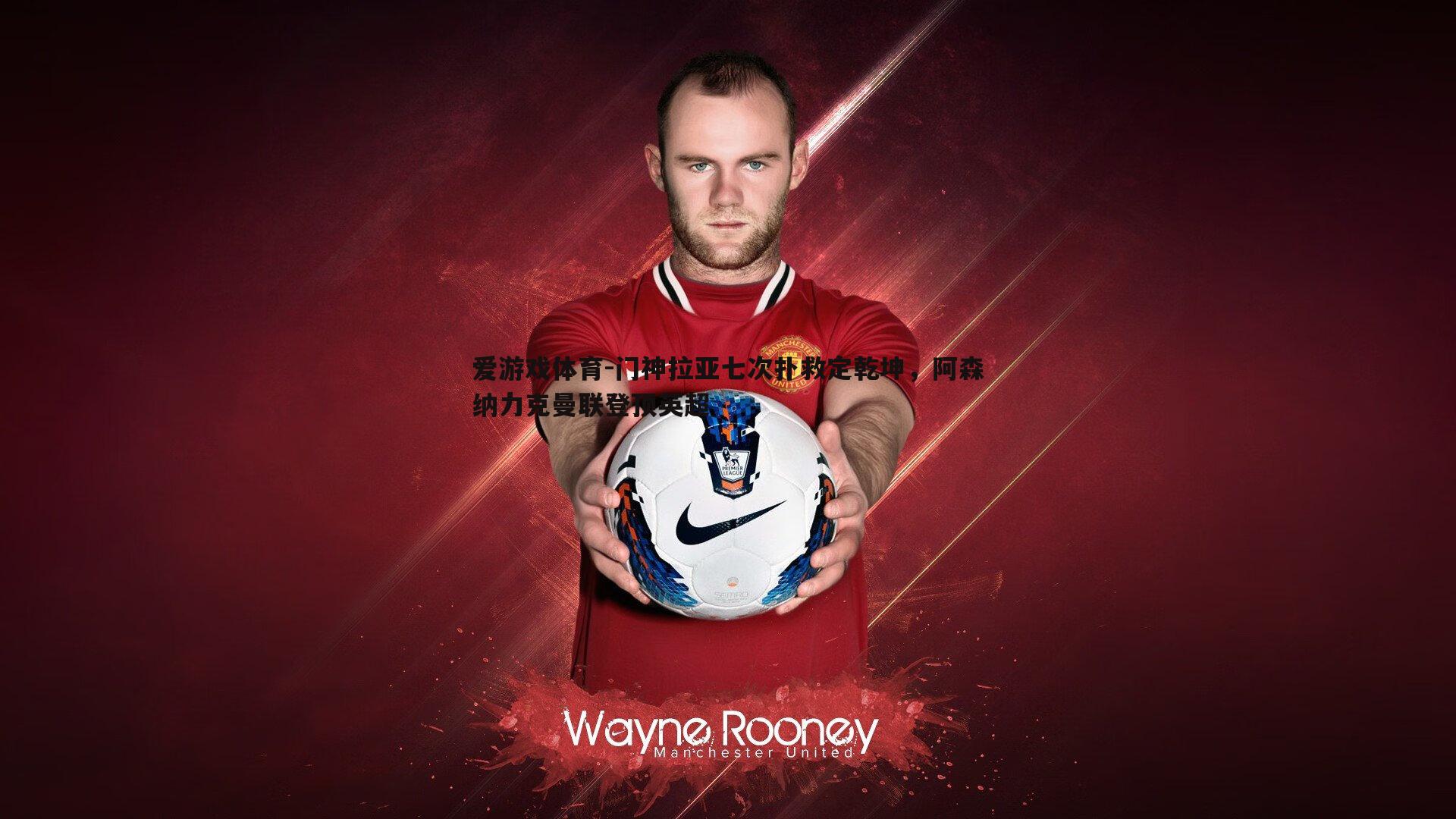 门神拉亚七次扑救定乾坤，阿森纳力克曼联登顶英超